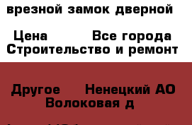 врезной замок дверной › Цена ­ 500 - Все города Строительство и ремонт » Другое   . Ненецкий АО,Волоковая д.